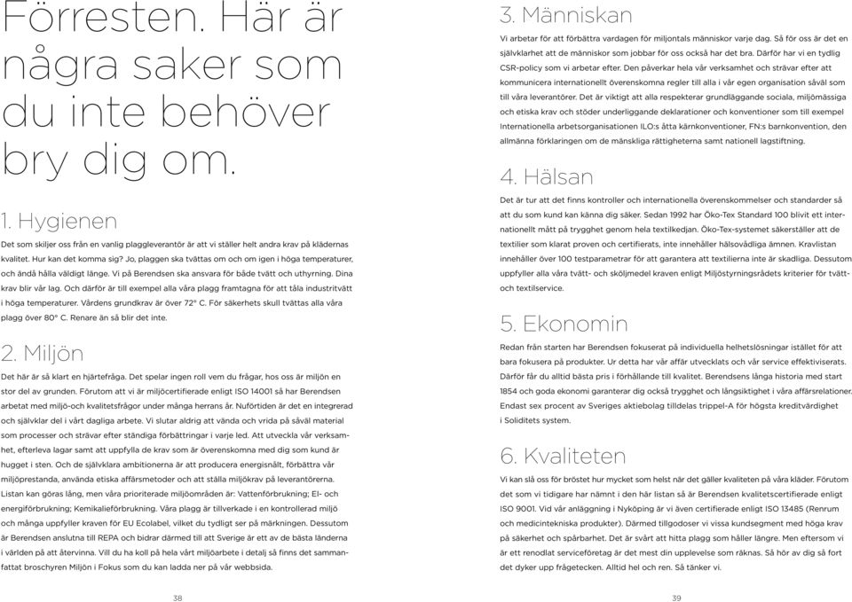 Och därför är till exempel alla våra plagg framtagna för att tåla industritvätt i höga temperaturer. Vårdens grundkrav är över 72 C. För säkerhets skull tvättas alla våra plagg över 80 C.