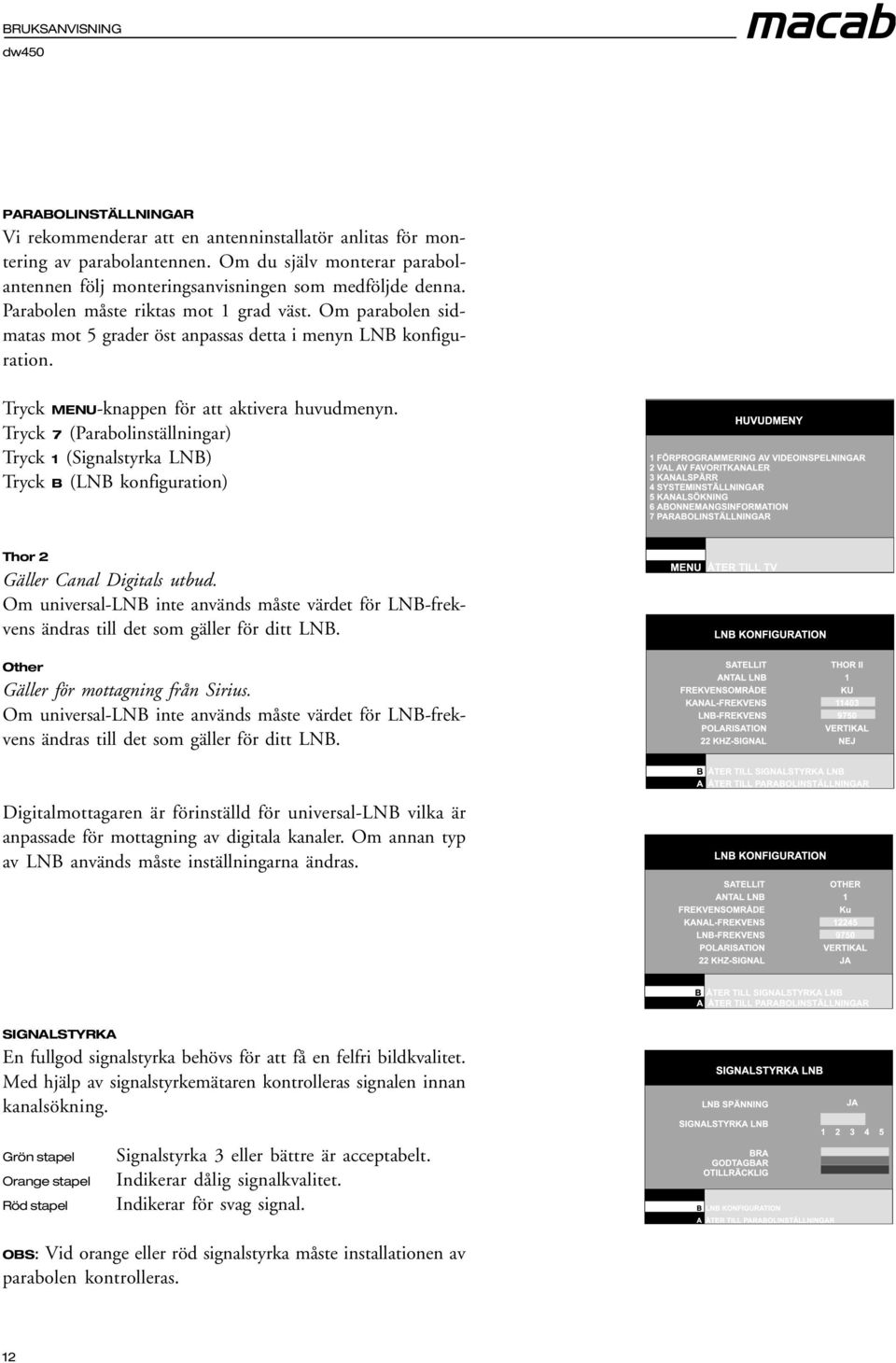 Tryck 7 (Parabolinställningar) Tryck 1 (Signalstyrka LNB) Tryck B (LNB konfiguration) Thor 2 Gäller Canal Digitals utbud.