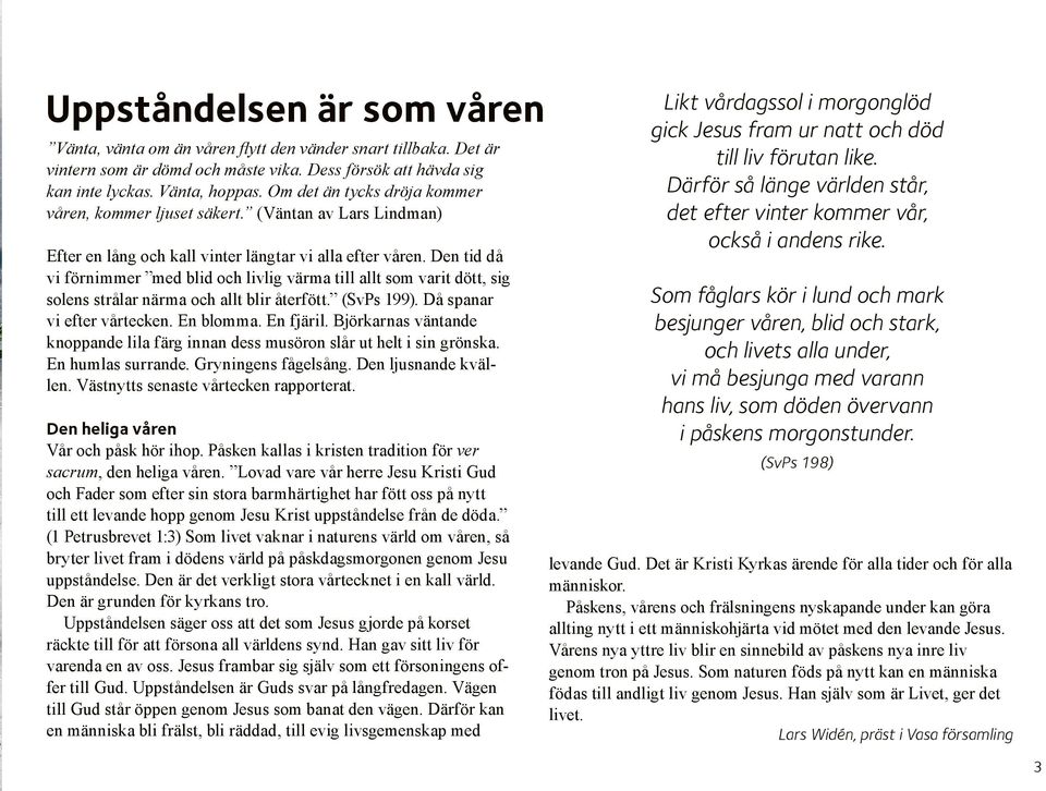 Den tid då vi förnimmer med blid och livlig värma till allt som varit dött, sig solens strålar närma och allt blir återfött. (SvPs 199). Då spanar vi efter vårtecken. En blomma. En fjäril.