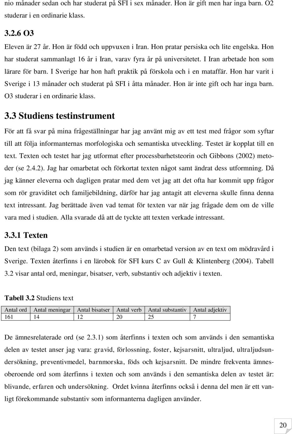 I Sverige har hon haft praktik på förskola och i en mataffär. Hon har varit i Sverige i 13 månader och studerat på SFI i åtta månader. Hon är inte gift och har inga barn.