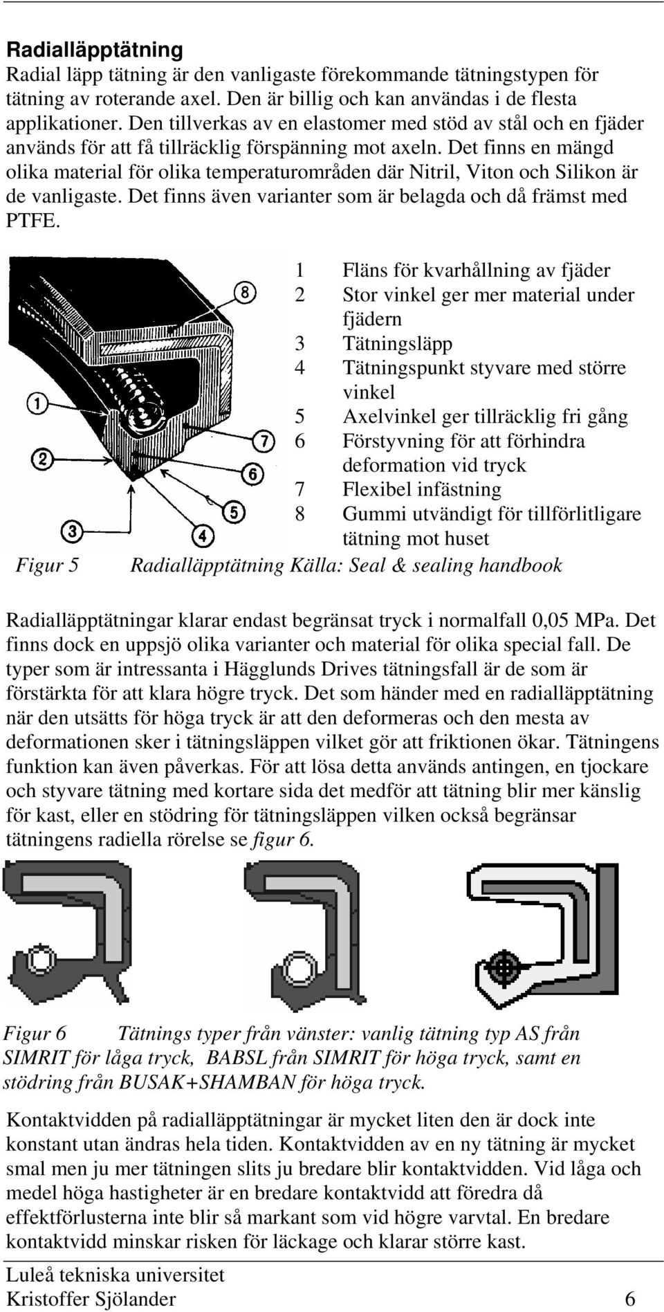 Det finns en mängd olika material för olika temperaturområden där Nitril, Viton och Silikon är de vanligaste. Det finns även varianter som är belagda och då främst med PTFE.