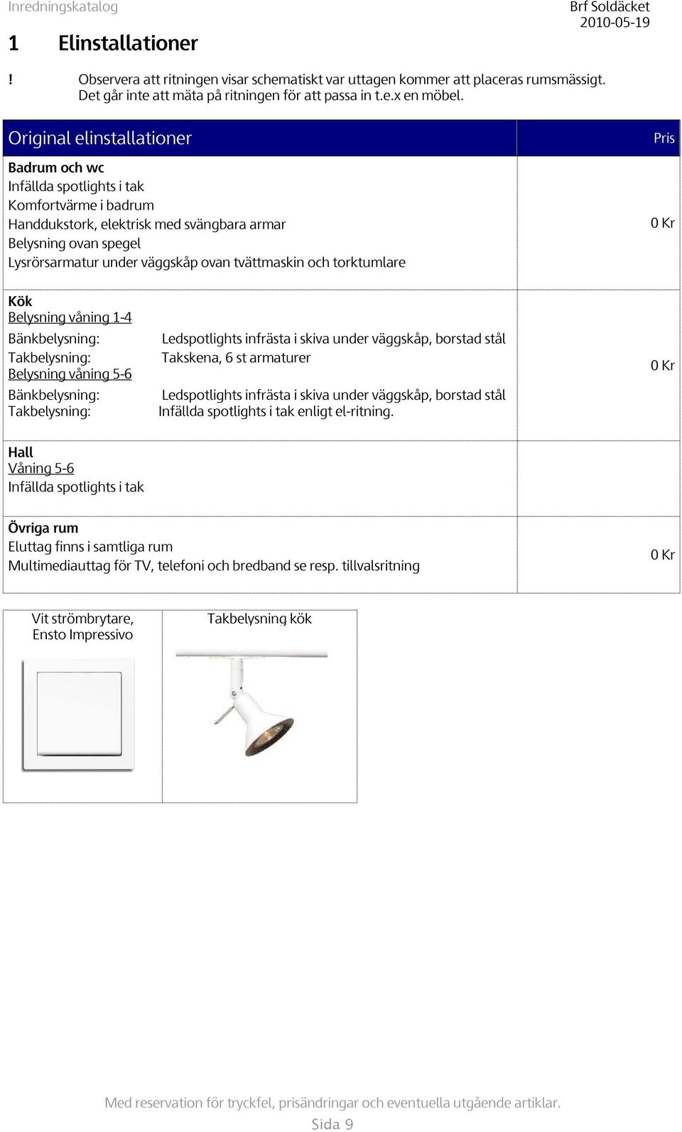 tvättmaskin och torktumlare Kök Belysning våning 1-4 Bänkbelysning: Takbelysning: Belysning våning 5-6 Bänkbelysning: Takbelysning: Ledspotlights infrästa i skiva under väggskåp, borstad stål