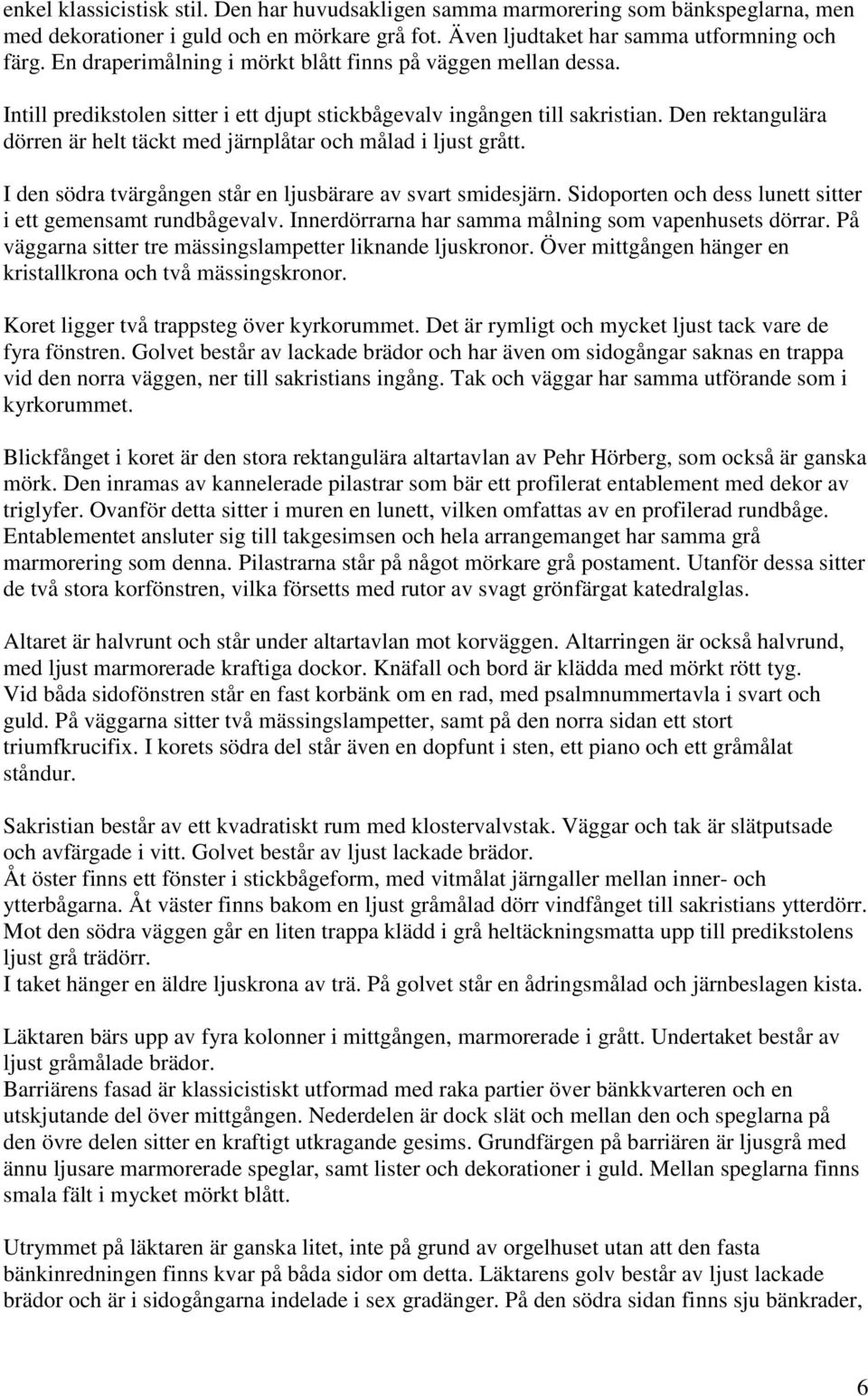 Den rektangulära dörren är helt täckt med järnplåtar och målad i ljust grått. I den södra tvärgången står en ljusbärare av svart smidesjärn.