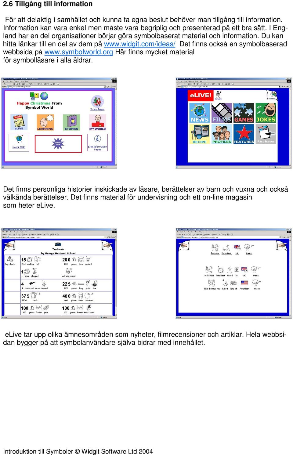 Du kan hitta länkar till en del av dem på www.widgit.com/ideas/ Det finns också en symbolbaserad webbsida på www.symbolworld.org Här finns mycket material för symbolläsare i alla åldrar.