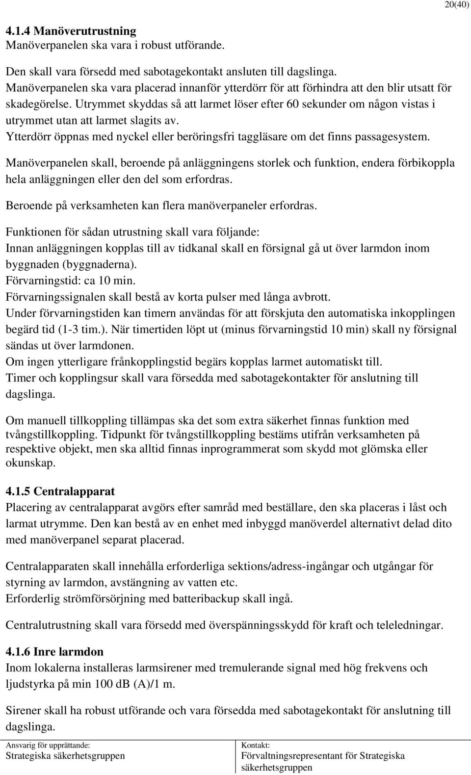 Utrymmet skyddas så att larmet löser efter 60 sekunder om någon vistas i utrymmet utan att larmet slagits av. Ytterdörr öppnas med nyckel eller beröringsfri taggläsare om det finns passagesystem.