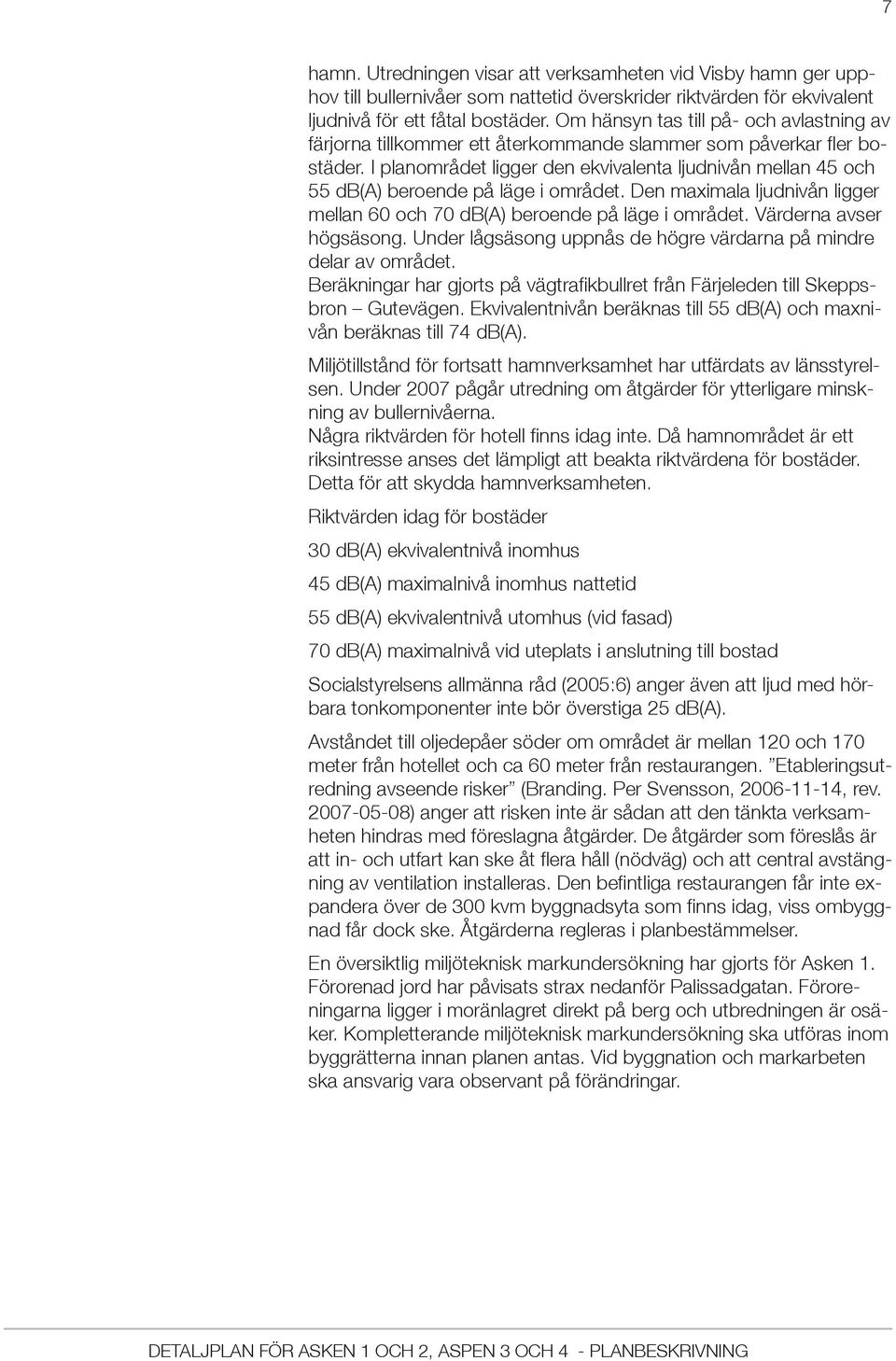 I planområdet ligger den ekvivalenta ljudnivån mellan 45 och 55 db(a) beroende på läge i området. Den maximala ljudnivån ligger mellan 60 och 70 db(a) beroende på läge i området.