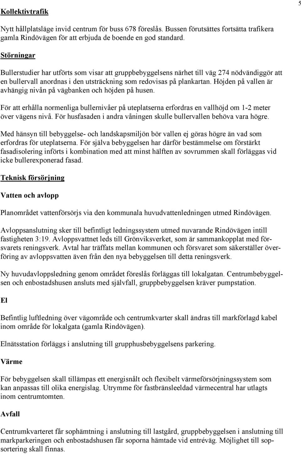 Höjden på vallen är avhängig nivån på vägbanken och höjden på husen. För att erhålla normenliga bullernivåer på uteplatserna erfordras en vallhöjd om 1-2 meter över vägens nivå.