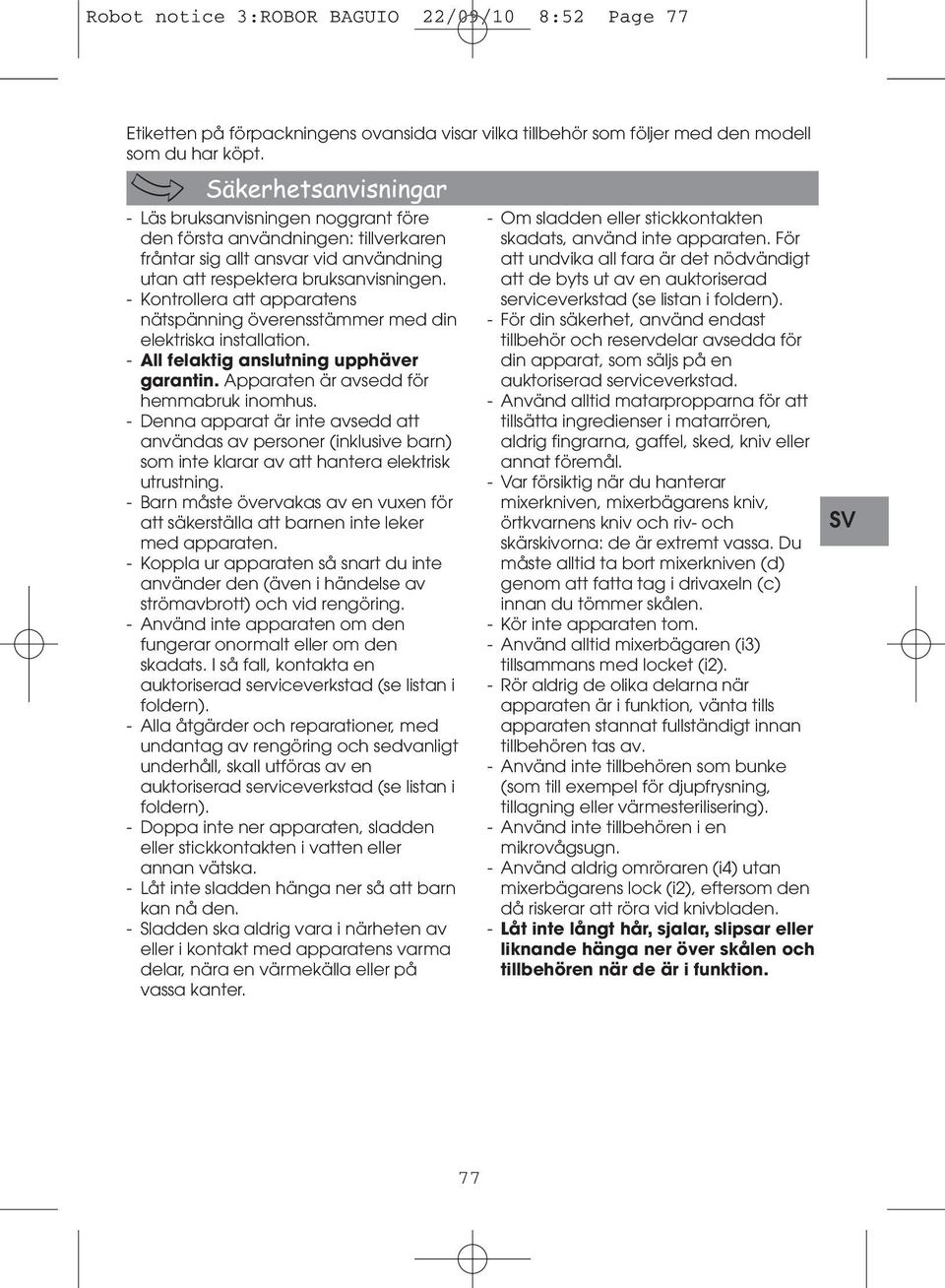 - Kontrollera att apparatens nätspänning överensstämmer med din elektriska installation. - All felaktig anslutning upphäver garantin. Apparaten är avsedd för hemmabruk inomhus.