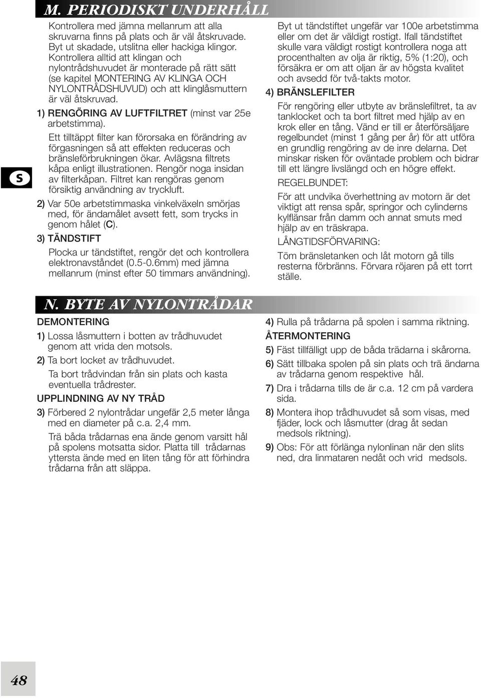 1) RENGÖRING AV LUFTFILTRET (minst var 25e arbetstimma). Ett tilltäppt filter kan förorsaka en förändring av förgasningen så att effekten reduceras och bränsleförbrukningen ökar.