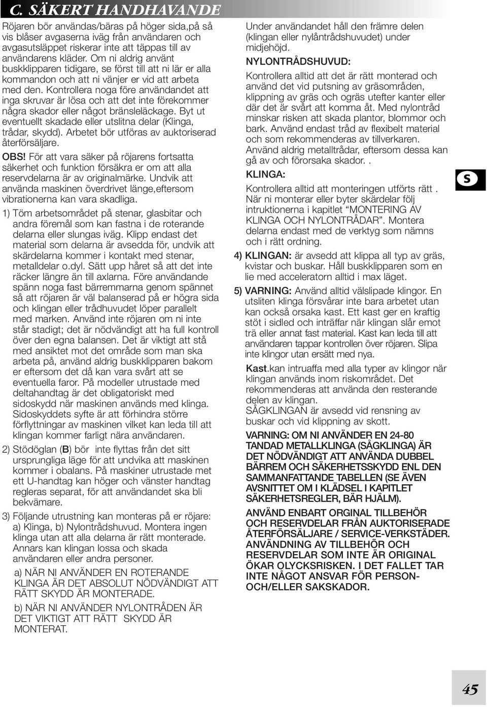 Kontrollera noga före användandet att inga skruvar är lösa och att det inte förekommer några skador eller något bränsleläckage. Byt ut eventuellt skadade eller utslitna delar (Klinga, trådar, skydd).