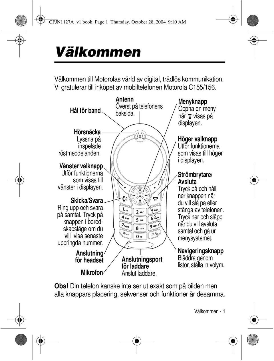 knappen i beredskapsläge om du vill visa senaste uppringda nummer. Anslutning för headset Mikrofon Antenn Överst på telefonens baksida. Anslutningsport för laddare Anslut laddare.