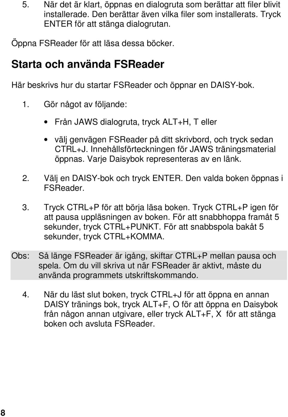 Gör något av följande: Från JAWS dialogruta, tryck ALT+H, T eller välj genvägen FSReader på ditt skrivbord, och tryck sedan CTRL+J. Innehållsförteckningen för JAWS träningsmaterial öppnas.