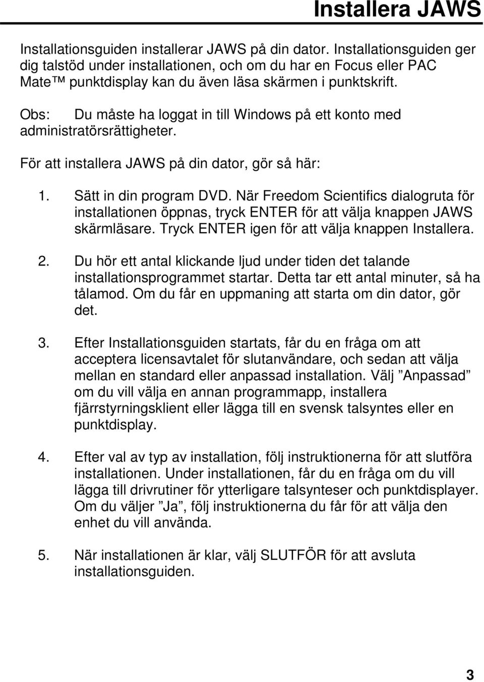 Obs: Du måste ha loggat in till Windows på ett konto med administratörsrättigheter. För att installera JAWS på din dator, gör så här: 1. Sätt in din program DVD.