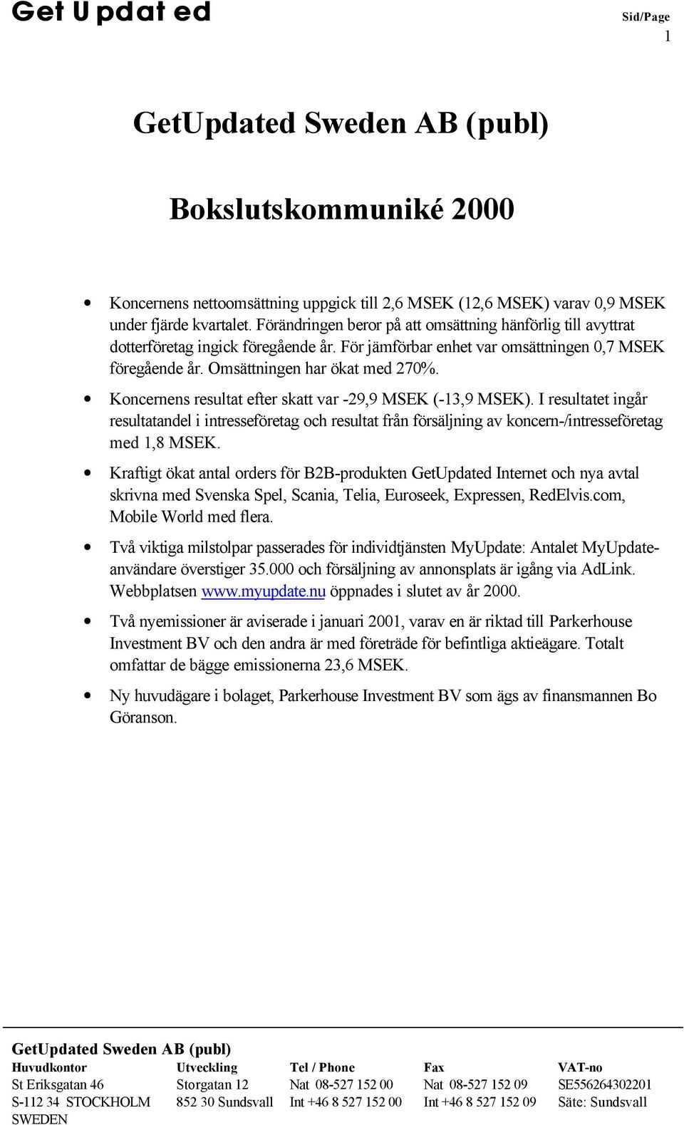 Koncernens resultat efter skatt var -29,9 MSEK (-13,9 MSEK). I resultatet ingår resultatandel i intresseföretag och resultat från försäljning av koncern-/intresseföretag med 1,8 MSEK.