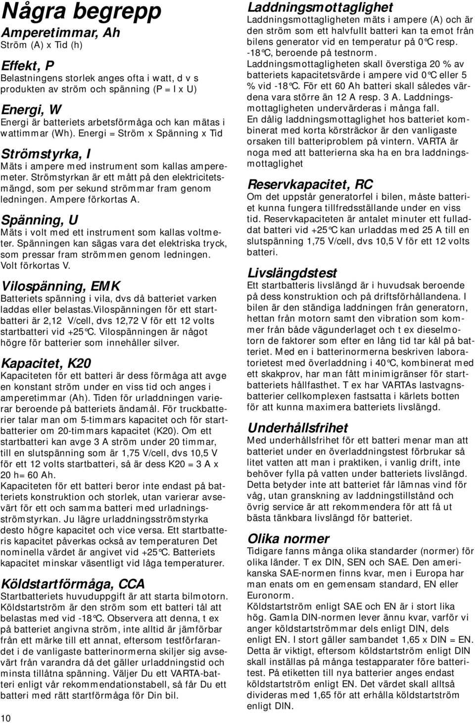 Strömstyrkan är ett mått på den elektricitetsmängd, som per sekund strömmar fram genom ledningen. Ampere förkortas A. Spänning, U Mäts i volt med ett instrument som kallas voltmeter.