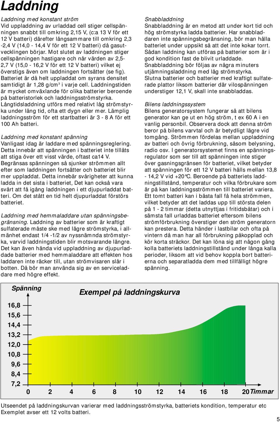 Mot slutet av laddningen stiger cellspänningen hastigare och når värden av 2,5-2,7 V (15,0-16,2 V för ett 12 V batteri) vilket ej överstigs även om laddningen fortsätter (se fig).