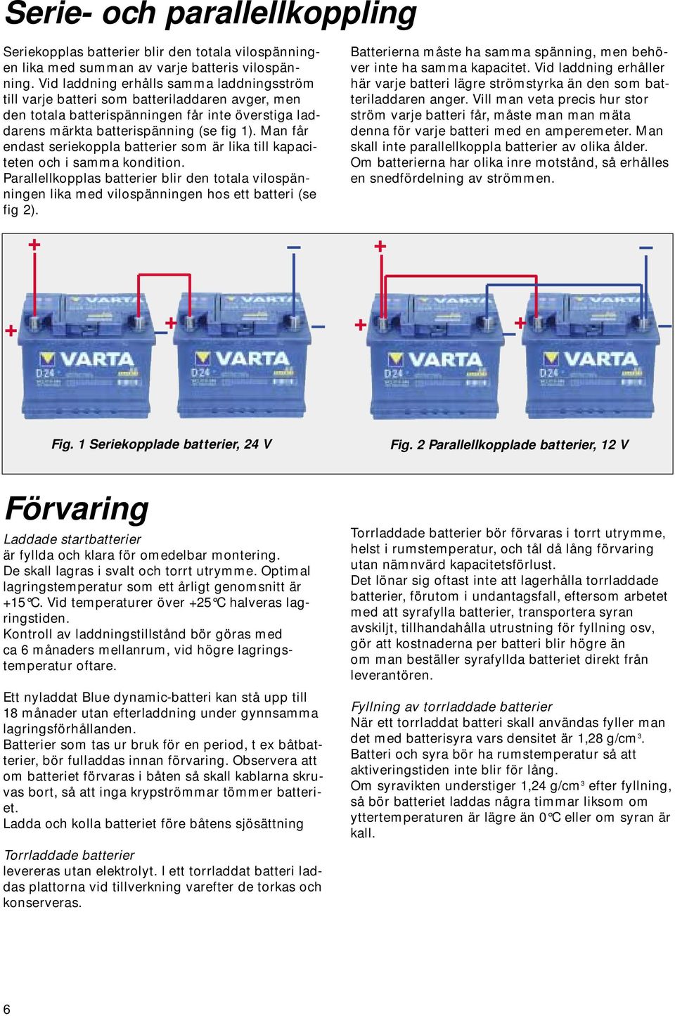 Man får endast seriekoppla batterier som är lika till kapaciteten och i samma kondition. Parallellkopplas batterier blir den totala vilospänningen lika med vilospänningen hos ett batteri (se fig 2).