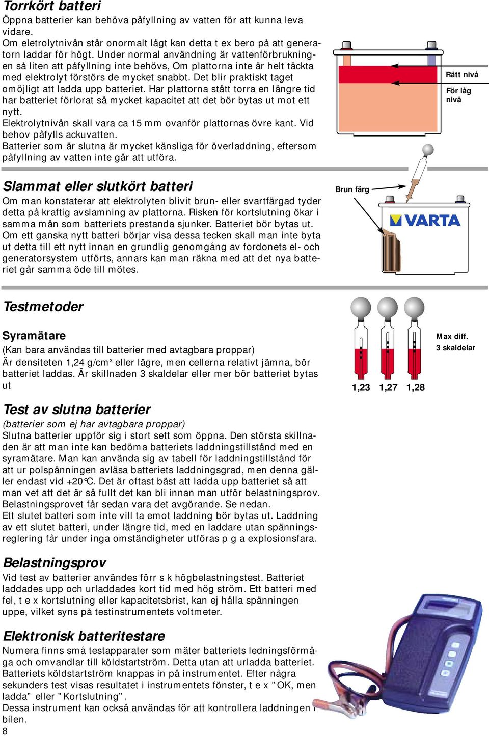 Det blir praktiskt taget omöjligt att ladda upp batteriet. Har plattorna stått torra en längre tid har batteriet förlorat så mycket kapacitet att det bör bytas ut mot ett nytt.