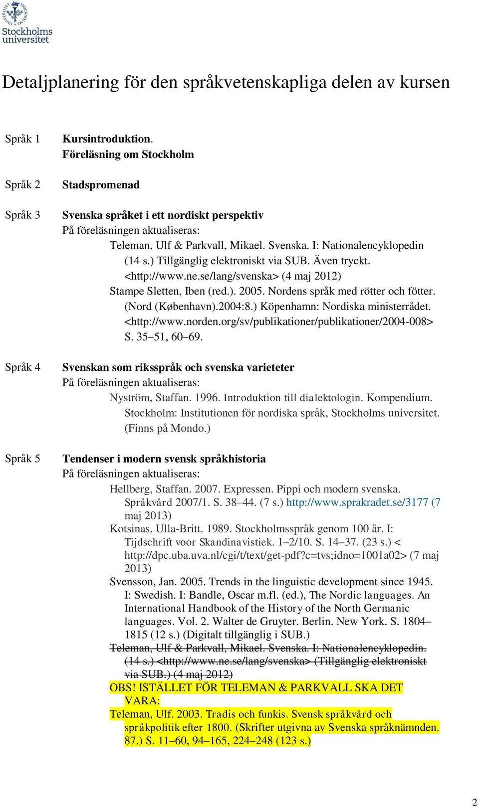 Även tryckt. <http://www.ne.se/lang/svenska> (4 maj 2012) Stampe Sletten, Iben (red.). 2005. Nordens språk med rötter och fötter. (Nord (København).2004:8.) Köpenhamn: Nordiska ministerrådet.