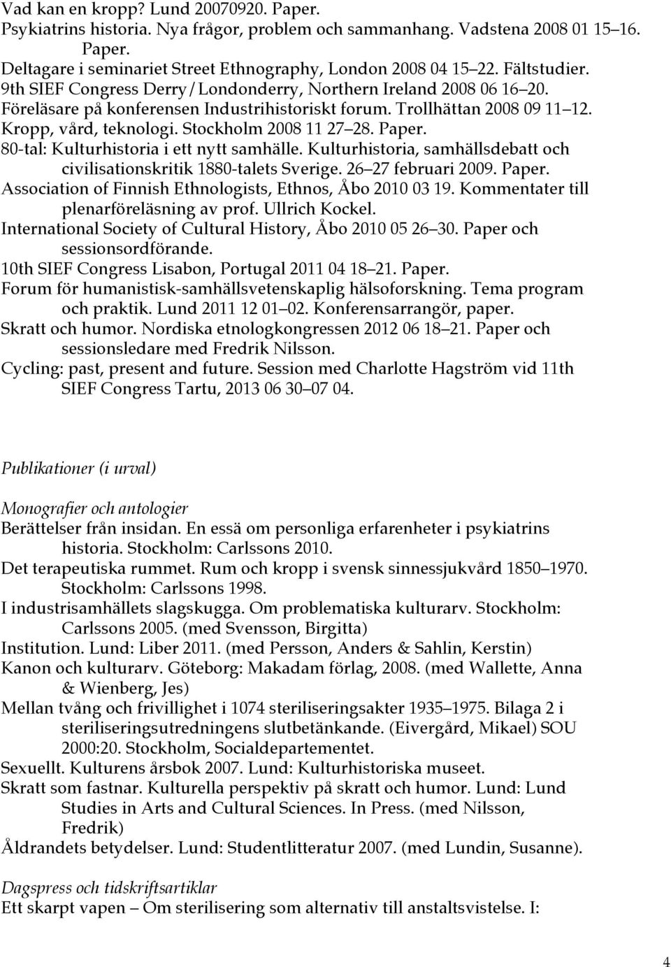 Stockholm 2008 11 27 28. Paper. 80-tal: Kulturhistoria i ett nytt samhälle. Kulturhistoria, samhällsdebatt och civilisationskritik 1880-talets Sverige. 26 27 februari 2009. Paper. Association of Finnish Ethnologists, Ethnos, Åbo 2010 03 19.