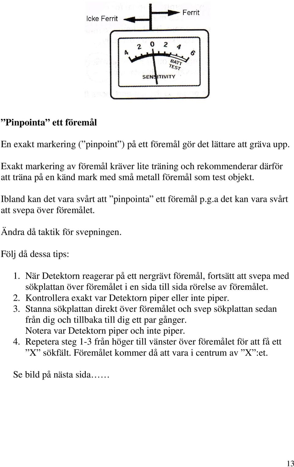 Ändra då taktik för svepningen. Följ då dessa tips: 1. När Detektorn reagerar på ett nergrävt föremål, fortsätt att svepa med sökplattan över föremålet i en sida till sida rörelse av föremålet. 2.