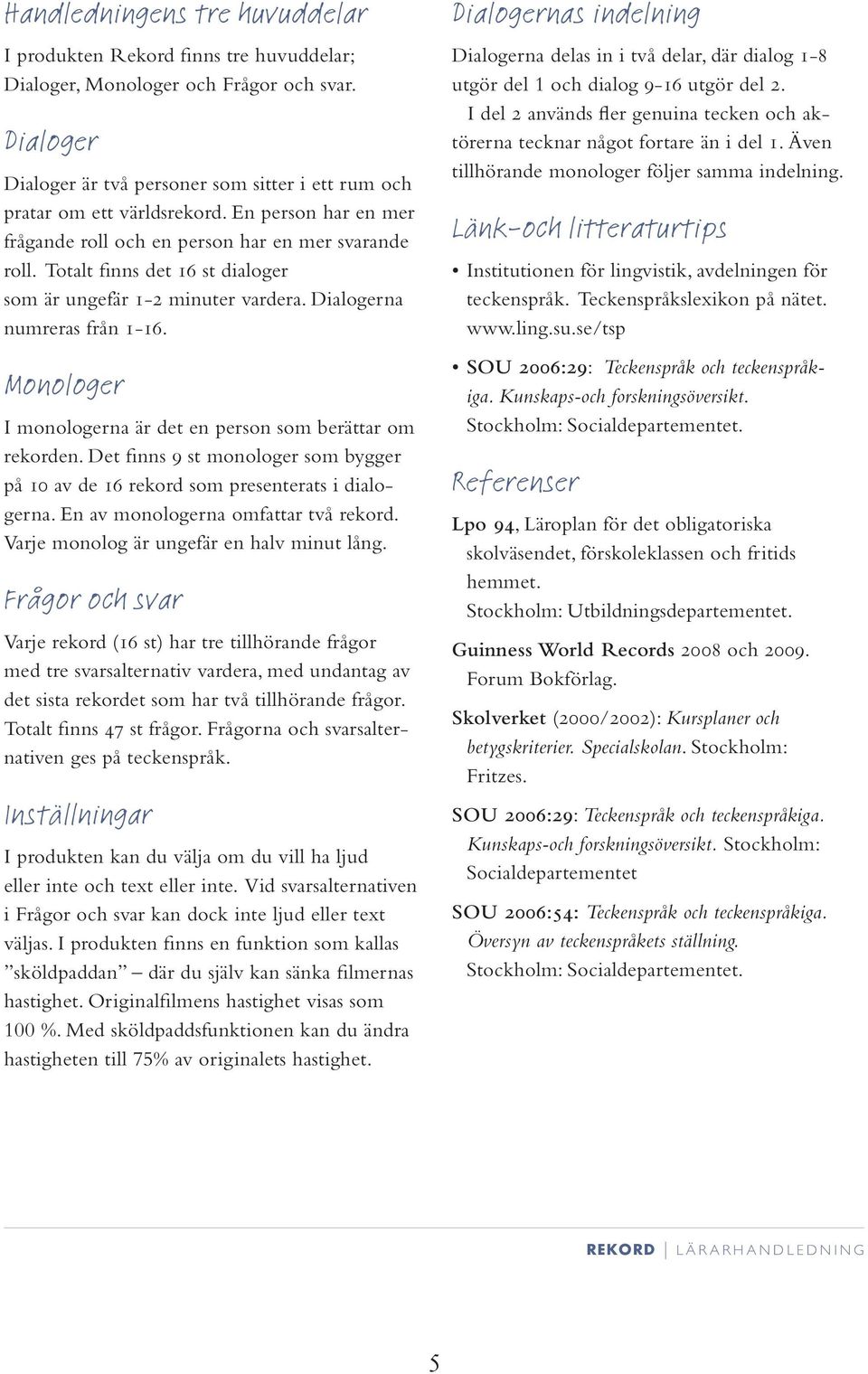 Monologer I monologerna är det en person som berättar om rekorden. Det finns 9 st monologer som bygger på 10 av de 16 rekord som presenterats i dialogerna. En av monologerna omfattar två rekord.