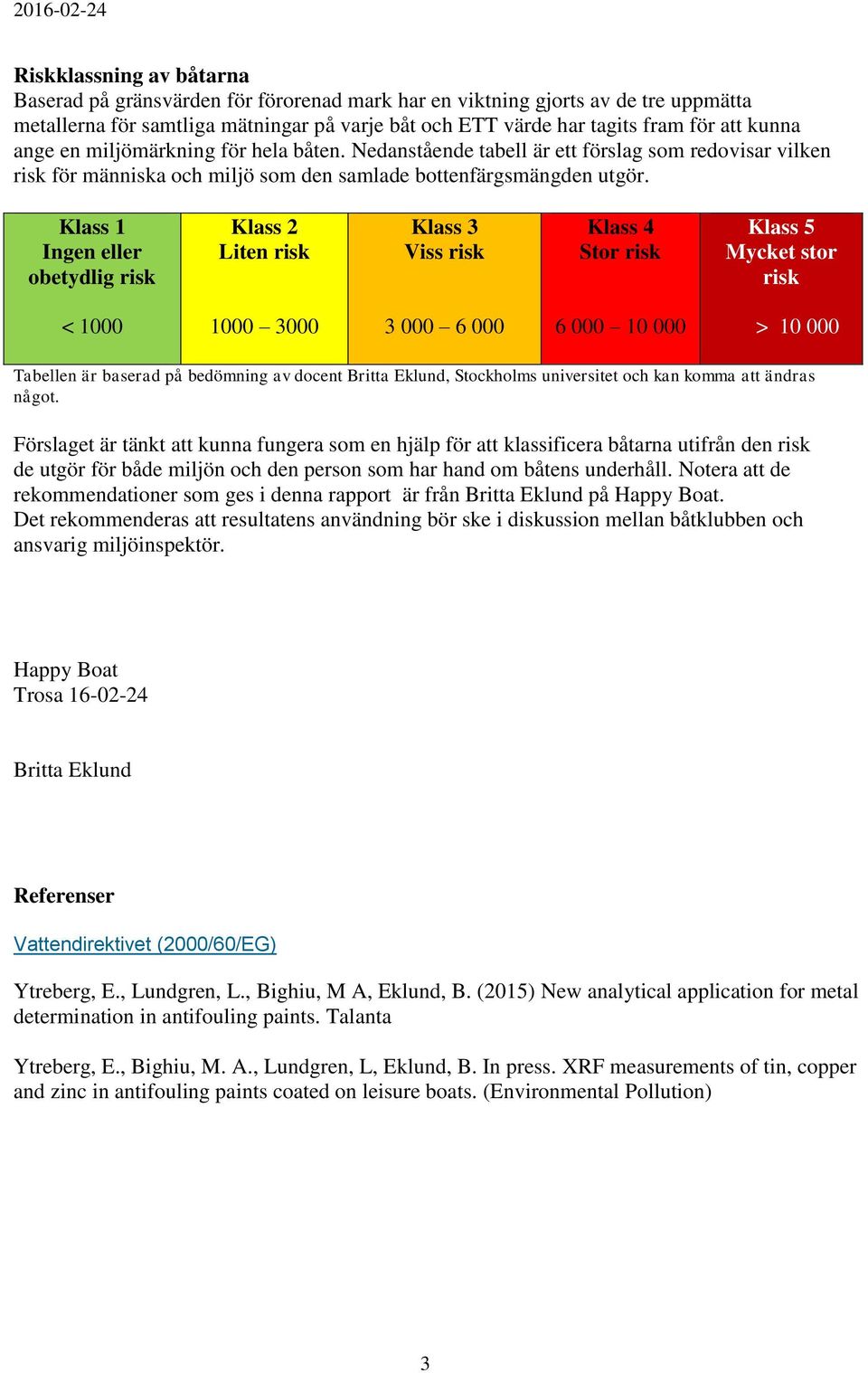 Klass 1 Ingen eller obetydlig risk Klass 2 Liten risk Klass 3 Viss risk Klass 4 Stor risk Klass 5 Mycket stor risk < 1000 1000 3000 3 000 6 000 6 000 10 000 > 10 000 Tabellen är baserad på bedömning