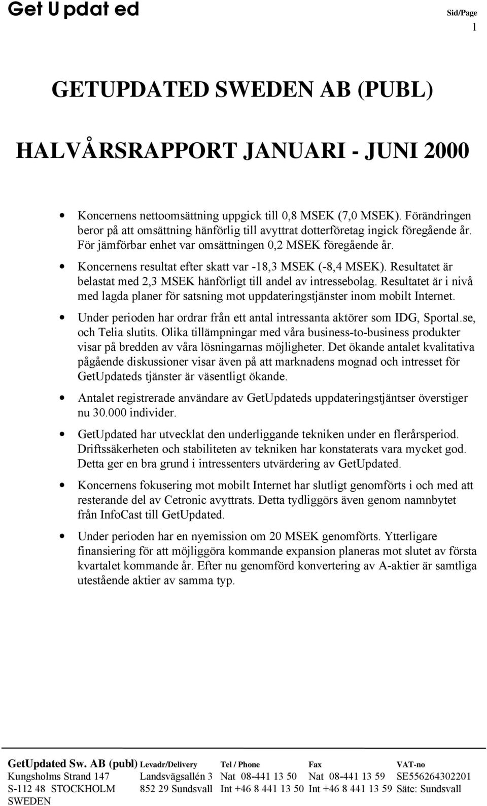 Koncernens resultat efter skatt var -18,3 MSEK (-8,4 MSEK). Resultatet är belastat med 2,3 MSEK hänförligt till andel av intressebolag.