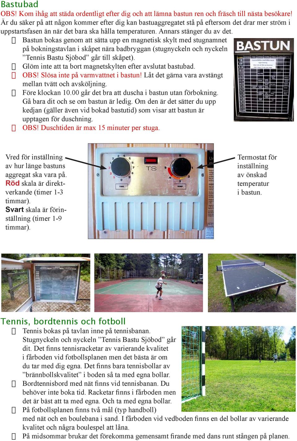 Bastun bokas genom att sätta upp en magnetisk skylt med stugnamnet på bokningstavlan i skåpet nära badbryggan (stugnyckeln och nyckeln Tennis Bastu Sjöbod går till skåpet).