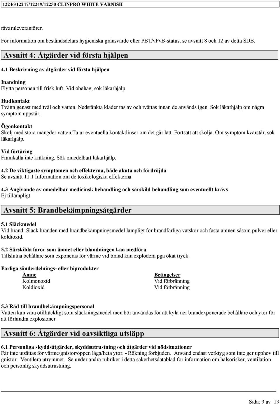 Nedstänkta kläder tas av och tvättas innan de används igen. Sök läkarhjälp om några symptom uppstår. Ögonkontakt Skölj med stora mängder vatten.ta ur eventuella kontaktlinser om det går lätt.