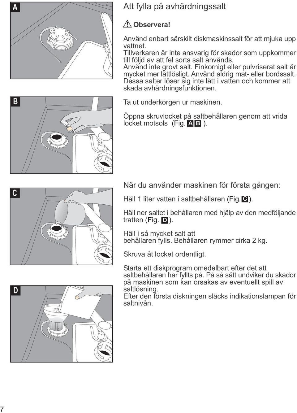 Använd aldrig mat- eller bordssalt. Dessa salter löser sig inte lätt i vatten och kommer att skada avhärdningsfunktionen. Ta ut underkorgen ur maskinen.