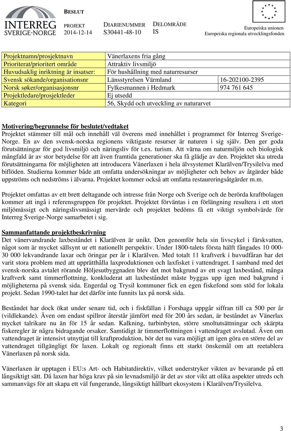 i Hedmark 974 761 645 Projektledare/prosjektleder Ej utsedd Kategori 56, Skydd och utveckling av naturarvet Motivering/begrunnelse för beslutet/vedtaket Projektet stämmer till mål och innehåll väl