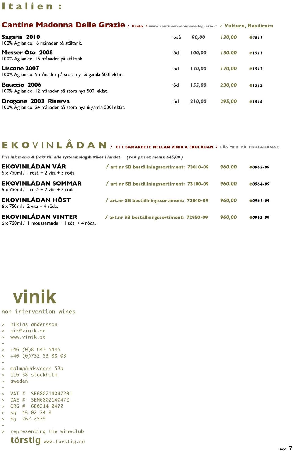 Bauccio 2006 röd 155,00 230,00 e1513 100% Aglianico. 12 månader på stora nya 500l ekfat. Drogone 2003 Riserva röd 210,00 295,00 e1514 100% Aglianico. 24 månader på stora nya & gamla 500l ekfat.