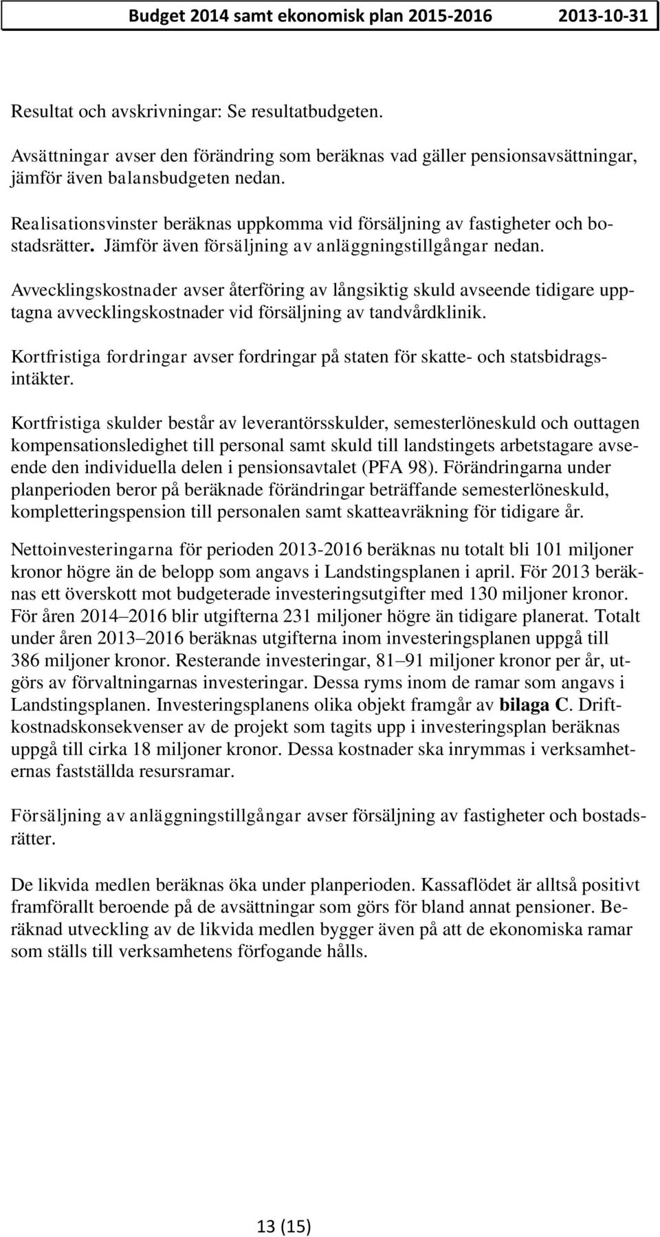 Realisationsvinster beräknas uppkomma vid försäljning av fastigheter och bostadsrätter. Jämför även försäljning av anläggningstillgångar nedan.