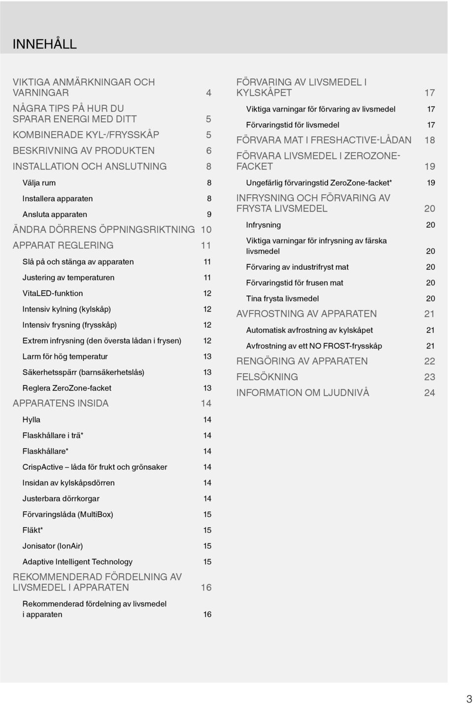 Intensiv frysning (frysskåp) 12 Extrem infrysning (den översta lådan i frysen) 12 Larm för hög temperatur 13 Säkerhetsspärr (barnsäkerhetslås) 13 Reglera ZeroZone-facket 13 APPARATENS INSIDA 14 Hylla