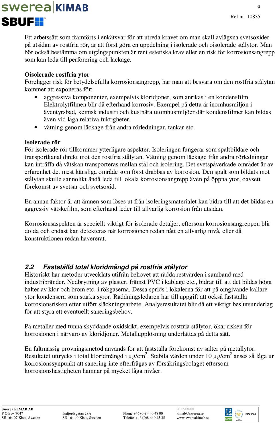 Oisolerade rostfria ytor Föreligger risk för betydelsefulla korrosionsangrepp, har man att besvara om den rostfria stålytan kommer att exponeras för: aggressiva komponenter, exempelvis kloridjoner,