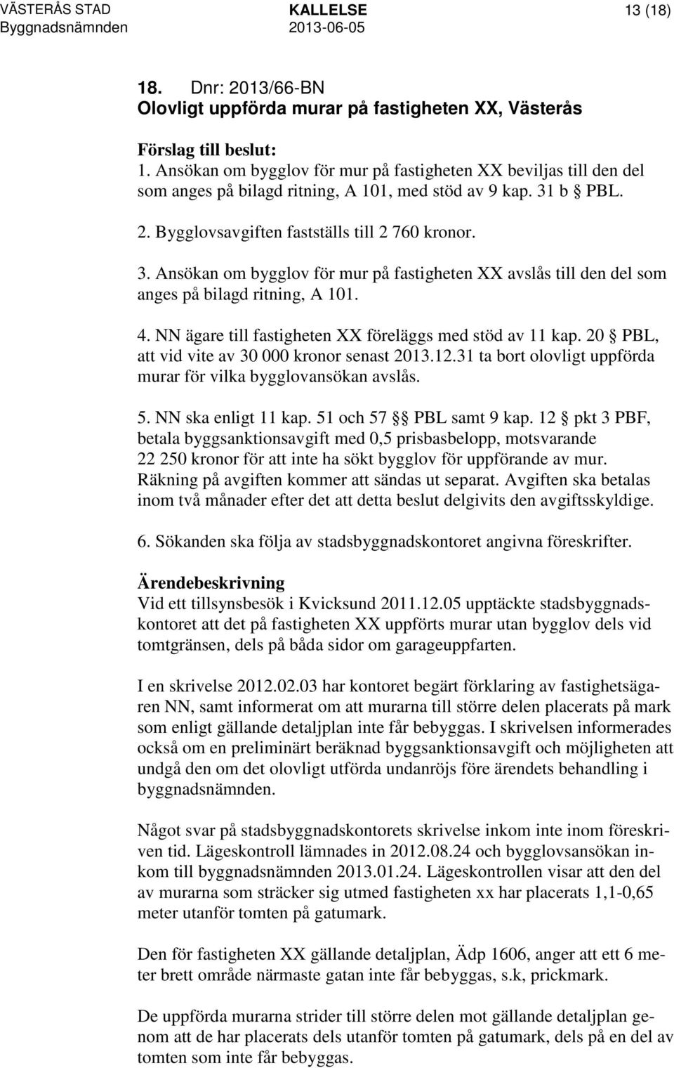 b PBL. 2. Bygglovsavgiften fastställs till 2 760 kronor. 3. Ansökan om bygglov för mur på fastigheten XX avslås till den del som anges på bilagd ritning, A 101. 4.