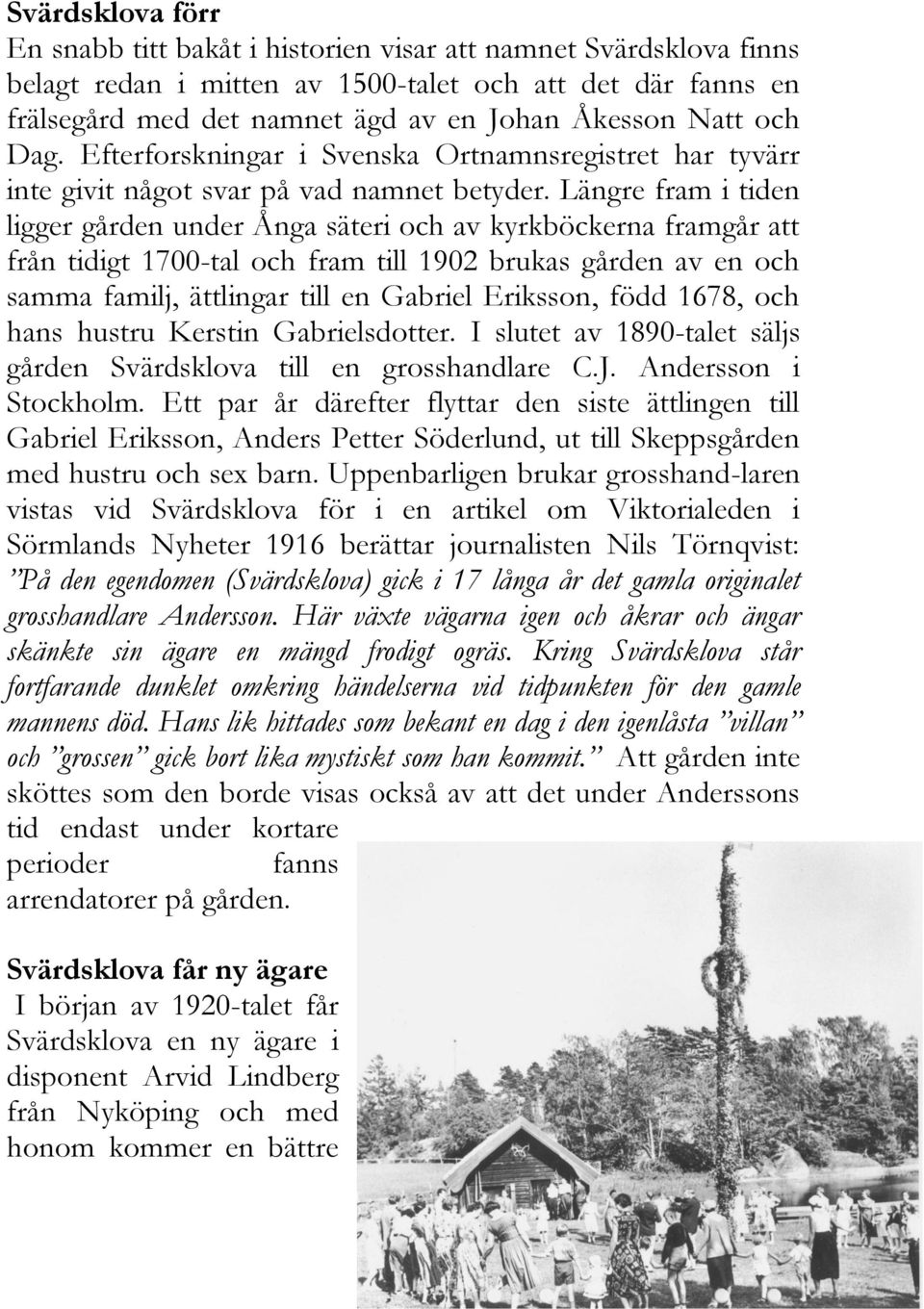 Längre fram i tiden ligger gården under Ånga säteri och av kyrkböckerna framgår att från tidigt 1700-tal och fram till 1902 brukas gården av en och samma familj, ättlingar till en Gabriel Eriksson,