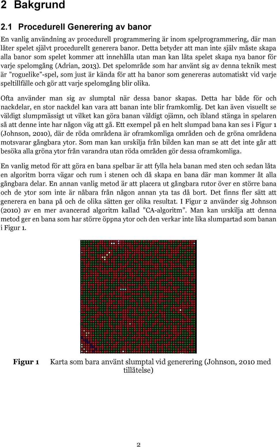 Det spelområde som har använt sig av denna teknik mest är roguelike -spel, som just är kända för att ha banor som genereras automatiskt vid varje speltillfälle och gör att varje spelomgång blir olika.