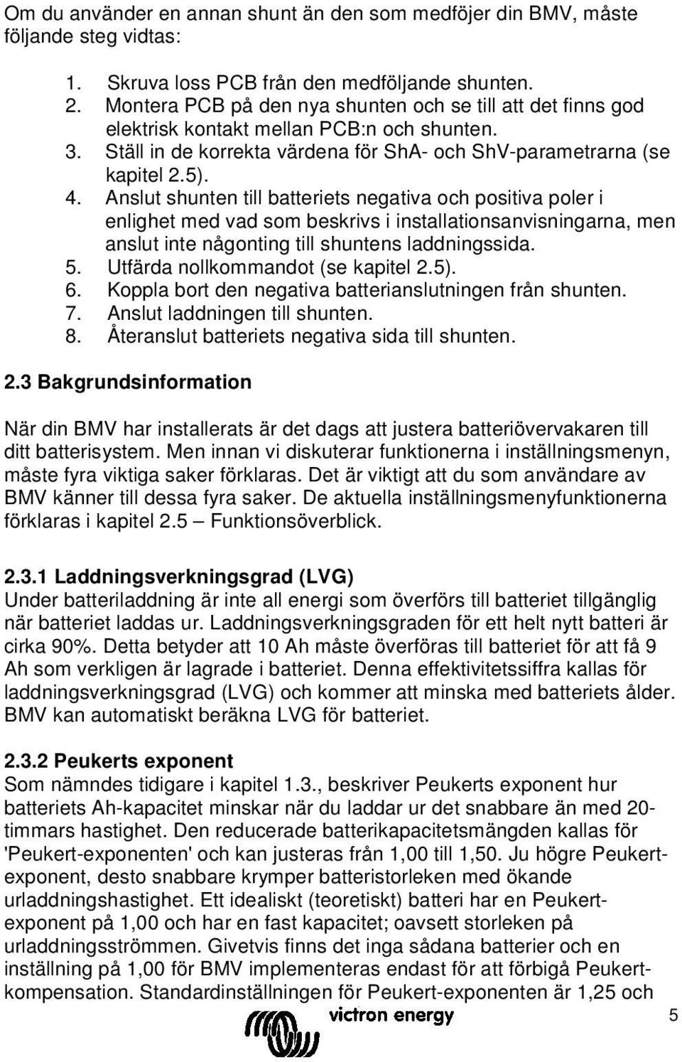 Anslut shunten till batteriets negativa och positiva poler i enlighet med vad som beskrivs i installationsanvisningarna, men anslut inte någonting till shuntens laddningssida. 5.