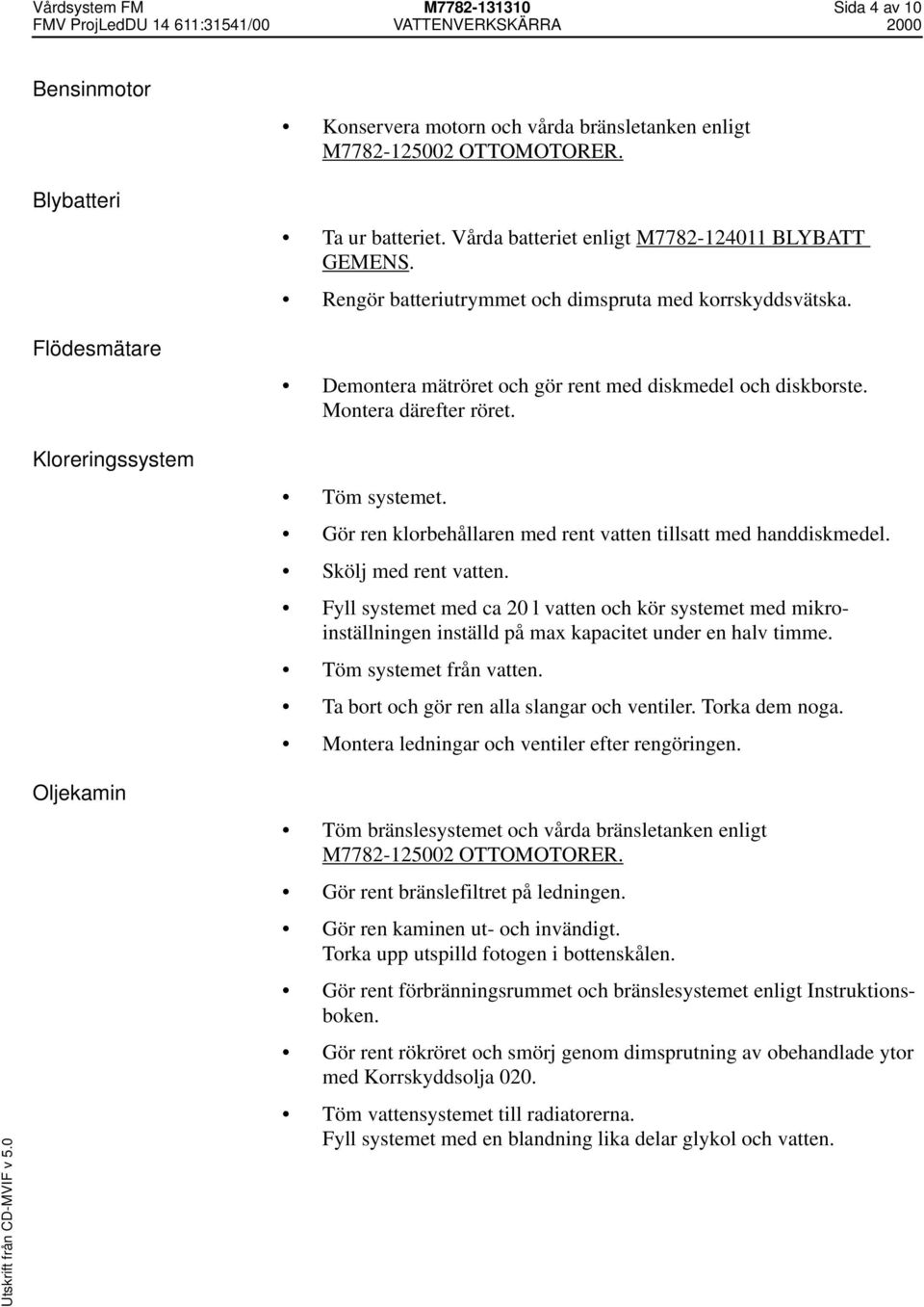 Töm systemet. Gör ren klorbehållaren med rent vatten tillsatt med handdiskmedel. Skölj med rent vatten.