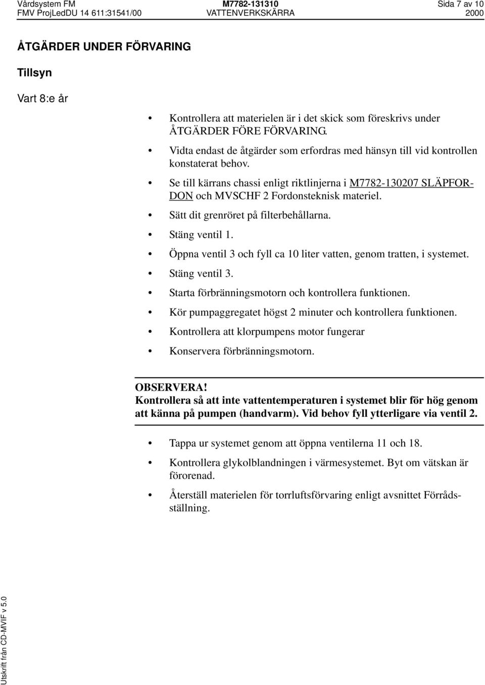 Sätt dit grenröret på filterbehållarna. Stäng ventil 1. Öppna ventil 3 och fyll ca 10 liter vatten, genom tratten, i systemet. Stäng ventil 3. Starta förbränningsmotorn och kontrollera funktionen.