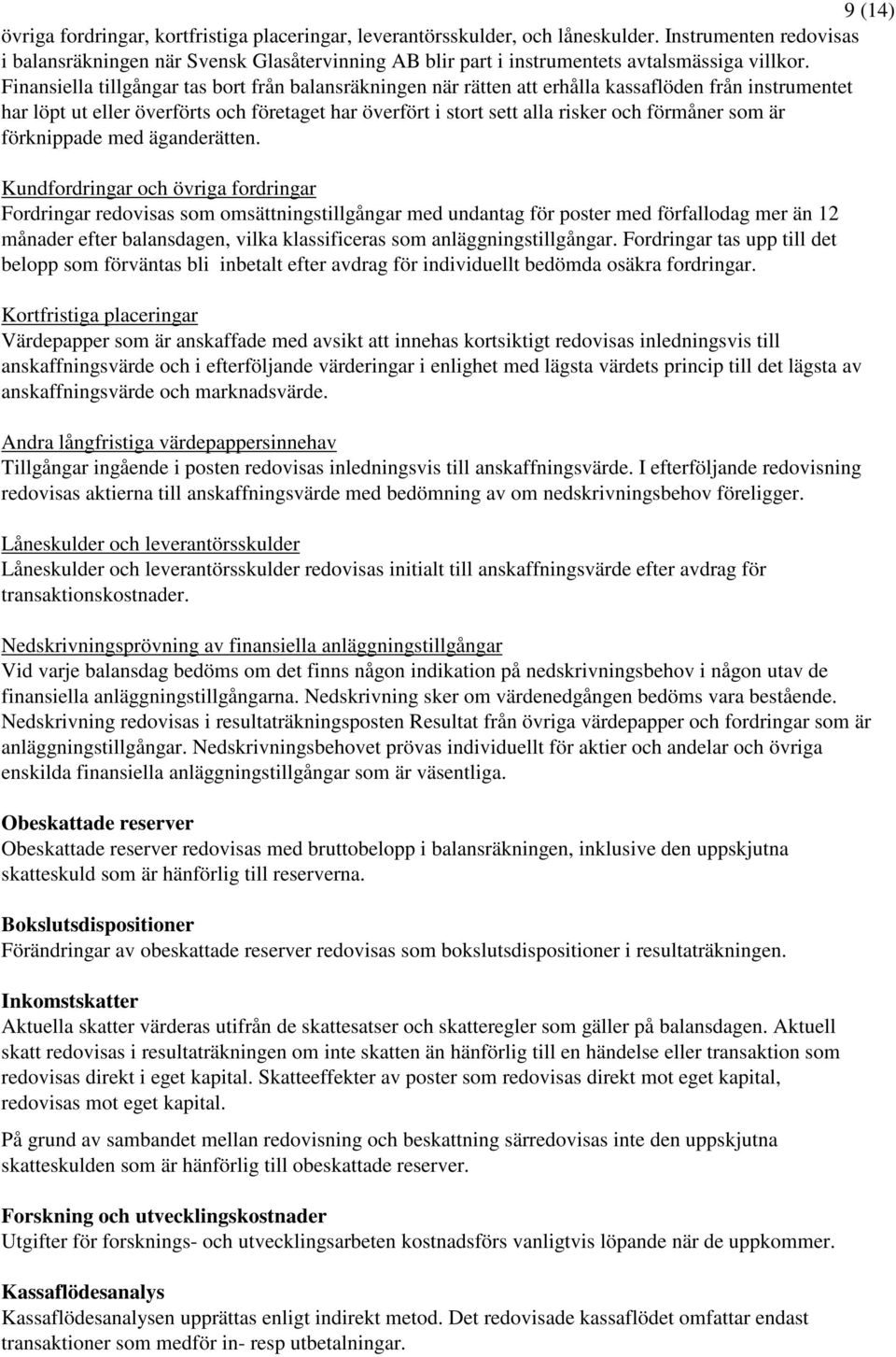 Finansiella tillgångar tas bort från balansräkningen när rätten att erhålla kassaflöden från instrumentet har löpt ut eller överförts och företaget har överfört i stort sett alla risker och förmåner