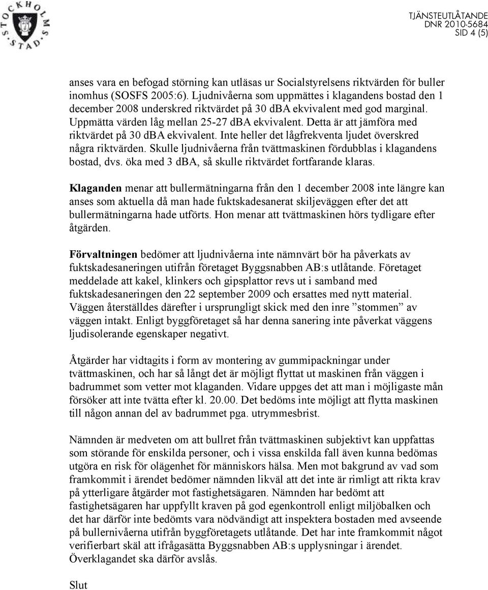 Detta är att jämföra med riktvärdet på 30 dba ekvivalent. Inte heller det lågfrekventa ljudet överskred några riktvärden. Skulle ljudnivåerna från tvättmaskinen fördubblas i klagandens bostad, dvs.