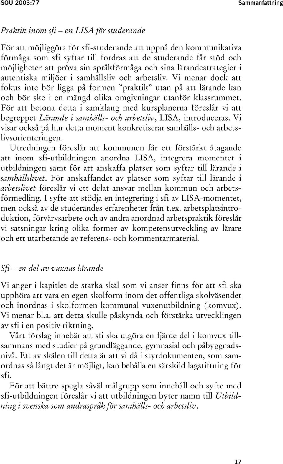 Vi menar dock att fokus inte bör ligga på formen praktik utan på att lärande kan och bör ske i en mängd olika omgivningar utanför klassrummet.