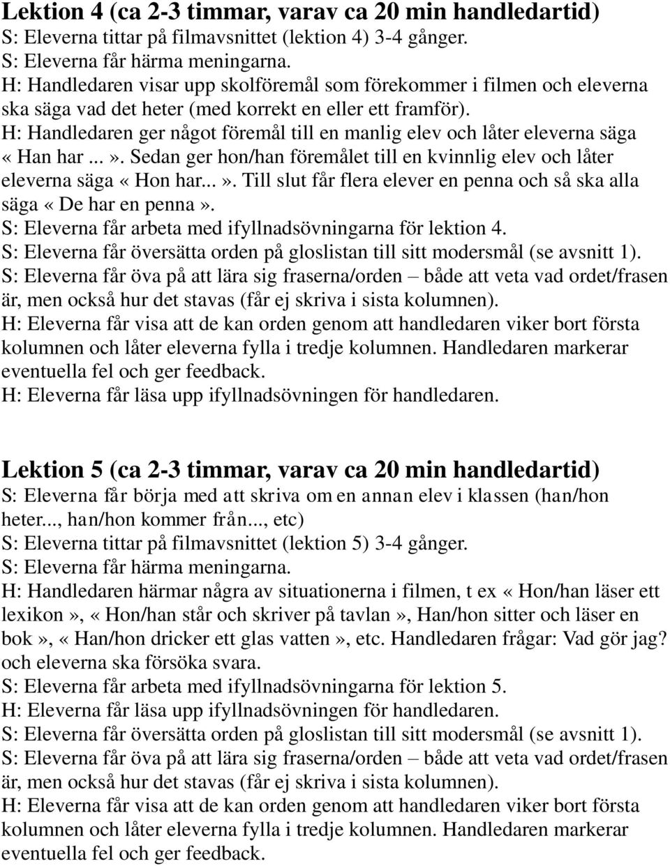 H: Handledaren ger något föremål till en manlig elev och låter eleverna säga «Han har...». Sedan ger hon/han föremålet till en kvinnlig elev och låter eleverna säga «Hon har...». Till slut får flera elever en penna och så ska alla säga «De har en penna».