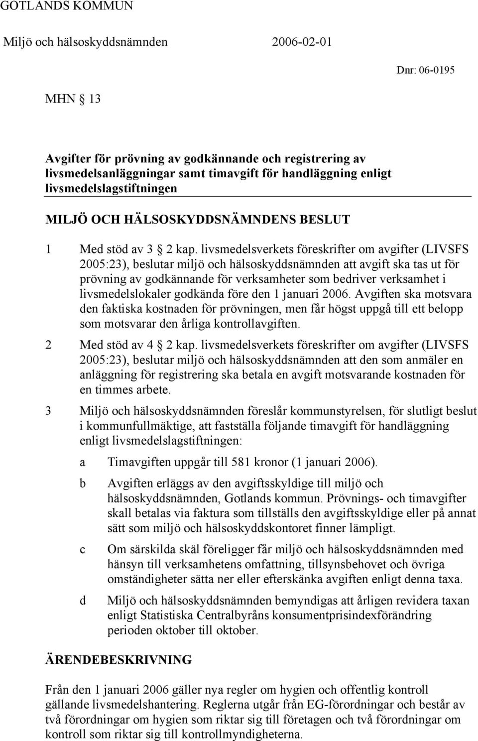 livsmedelsverkets föreskrifter om avgifter (LIVSFS 2005:23), beslutar miljö och hälsoskyddsnämnden att avgift ska tas ut för prövning av godkännande för verksamheter som bedriver verksamhet i