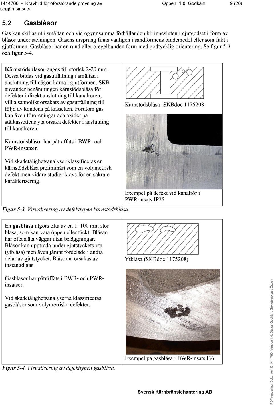 Kärnstödsblåsor anges till storlek 2-20 mm. Dessa bildas vid gasutfällning i smältan i anslutning till någon kärna i gjutformen.