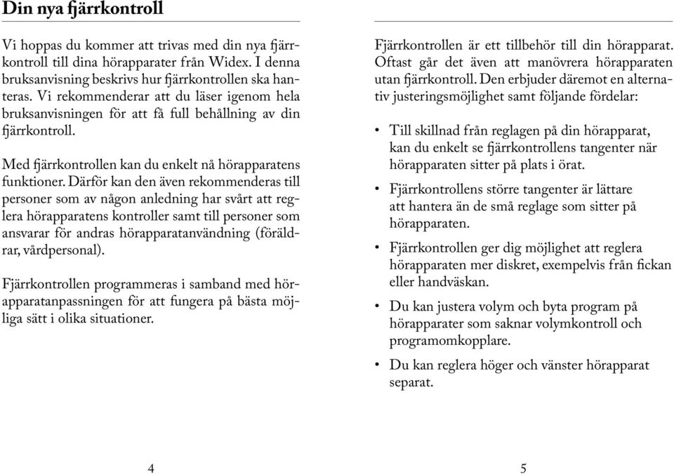 Därför kan den även rekommenderas till personer som av någon anledning har svårt att reglera hörapparatens kontroller samt till personer som ansvarar för andras hörapparatanvändning (föräldrar,