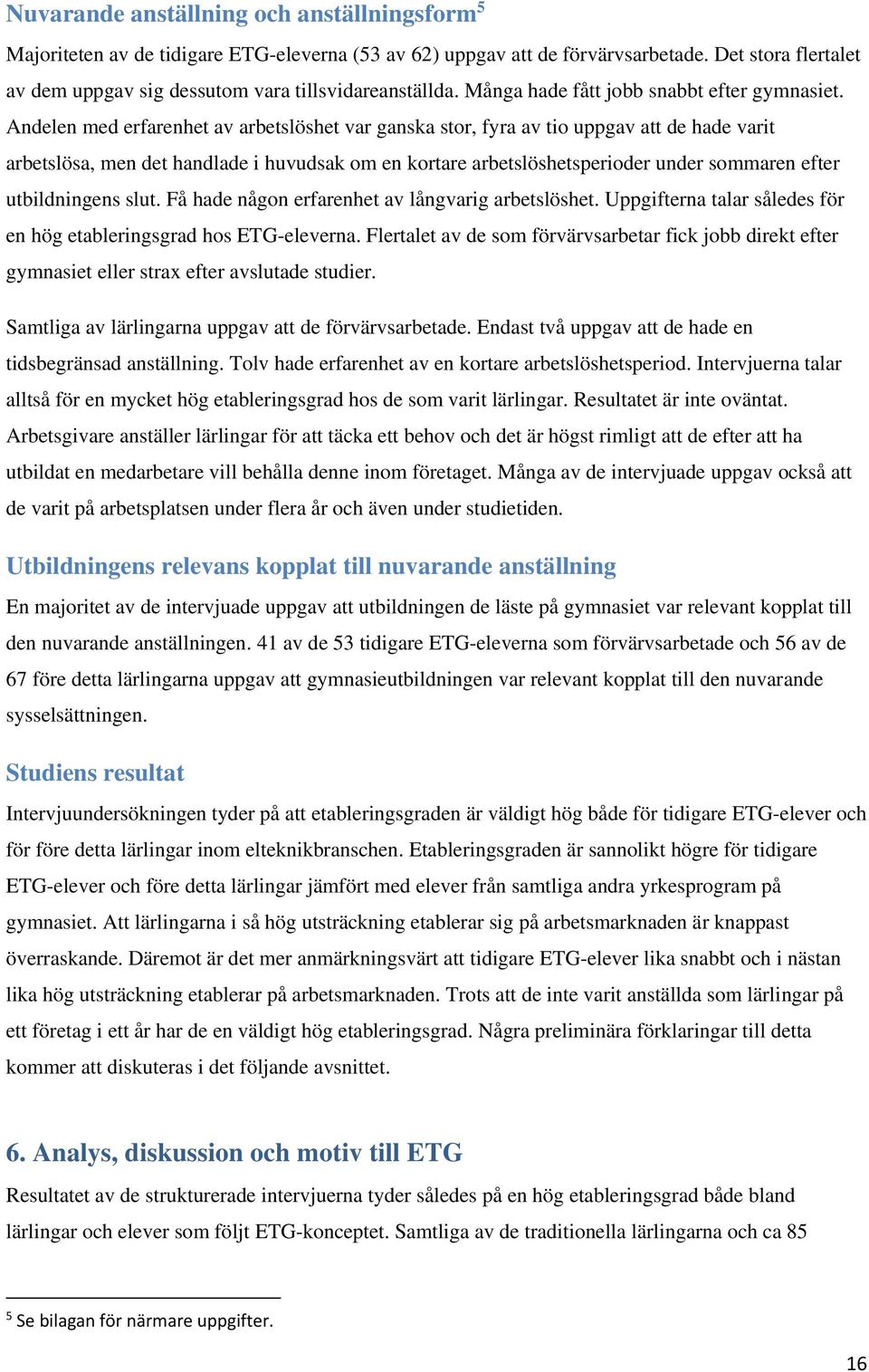 Andelen med erfarenhet av arbetslöshet var ganska stor, fyra av tio uppgav att de hade varit arbetslösa, men det handlade i huvudsak om en kortare arbetslöshetsperioder under sommaren efter